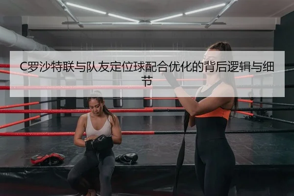 C罗沙特联与队友定位球配合优化的背后逻辑与细节